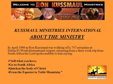 ABOUT THE MINISTRY In April 1980 as Ron Kussmaul was walking off a 747 aeroplane at Dallas/Ft.Worth International Airport, returning from a three week.