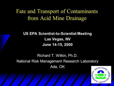 Fate and Transport of Contaminants from Acid Mine Drainage US EPA Scientist-to-Scientist Meeting Las Vegas, NV June 14-15, 2000 Richard T. Wilkin, Ph.D.