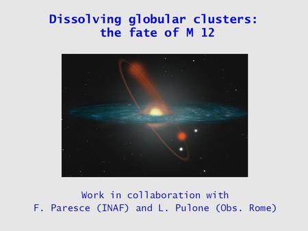 Dissolving globular clusters: the fate of M 12 Work in collaboration with F. Paresce (INAF) and L. Pulone (Obs. Rome)
