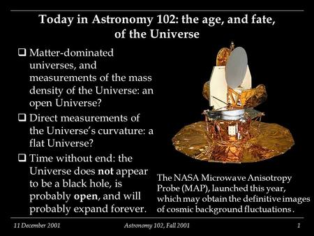 11 December 2001Astronomy 102, Fall 20011 Today in Astronomy 102: the age, and fate, of the Universe  Matter-dominated universes, and measurements of.