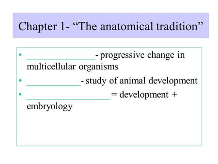Chapter 1- “The anatomical tradition” ______________- progressive change in multicellular organisms ___________- study of animal development _________________.