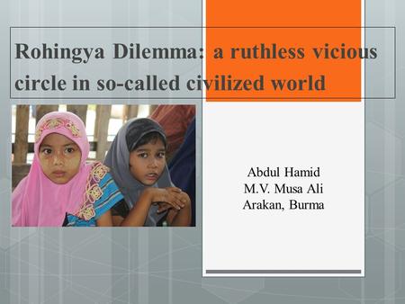 Rohingya Dilemma: a ruthless vicious circle in so-called civilized world Abdul Hamid M.V. Musa Ali Arakan, Burma.
