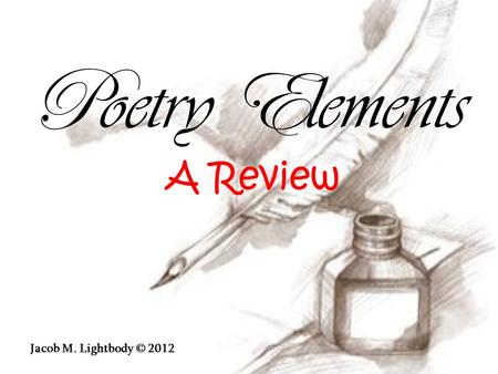 P oetry E lements A Review Jacob M. Lightbody © 2012.
