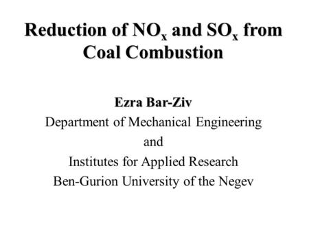 Reduction of NO x and SO x from Coal Combustion Ezra Bar-Ziv Department of Mechanical Engineering and Institutes for Applied Research Ben-Gurion University.