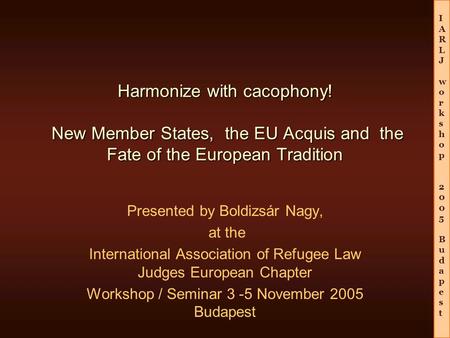 IARLJworkshop2005BudapestIARLJworkshop2005Budapest Harmonize with cacophony! New Member States, the EU Acquis and the Fate of the European Tradition Presented.