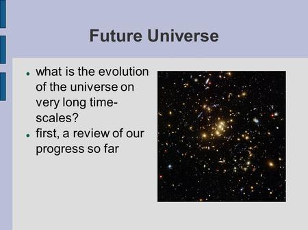 Future Universe what is the evolution of the universe on very long time- scales? first, a review of our progress so far.