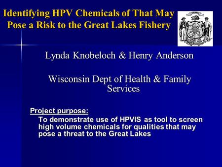 Identifying HPV Chemicals of That May Pose a Risk to the Great Lakes Fishery Lynda Knobeloch & Henry Anderson Wisconsin Dept of Health & Family Services.