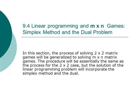 9.4 Linear programming and m x n Games: Simplex Method and the Dual Problem In this section, the process of solving 2 x 2 matrix games will be generalized.