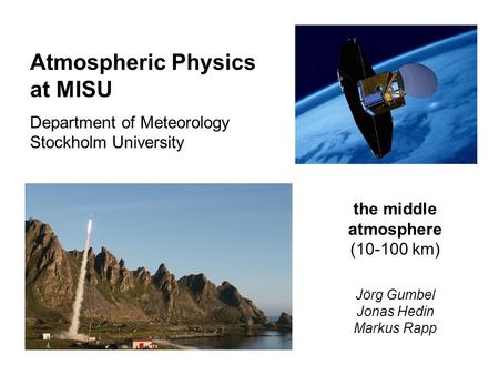 Atmospheric Physics at MISU Department of Meteorology Stockholm University the middle atmosphere (10-100 km) Jörg Gumbel Jonas Hedin Markus Rapp.