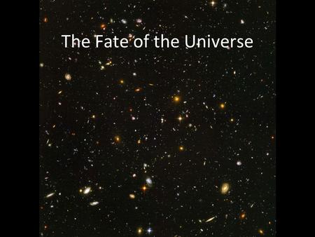 The Fate of the Universe. The cosmological principle The simplest universes is: Homogenous – the same everywhere you go Isotropic – the same in all directions.