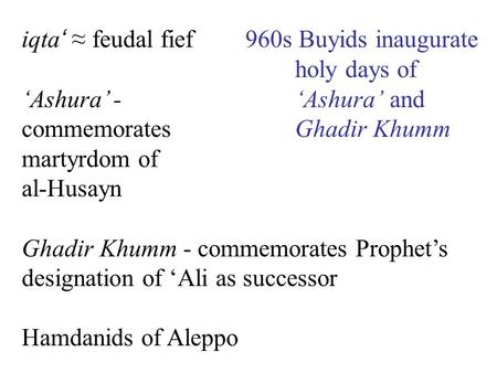 Iqta ‘ ≈ feudal fief ‘Ashura’ - commemorates martyrdom of al-Husayn Ghadir Khumm - commemorates Prophet’s designation of ‘Ali as successor Hamdanids of.