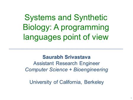 1 Systems and Synthetic Biology: A programming languages point of view Saurabh Srivastava Assistant Research Engineer Computer Science + Bioengineering.