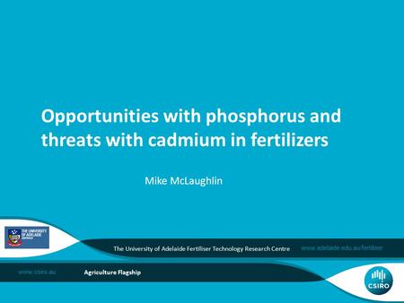 Www.adelaide.edu.au/fertiliser www.csiro.au Agriculture Flagship Mike McLaughlin Opportunities with phosphorus and threats with cadmium in fertilizers.