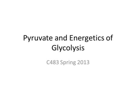 Pyruvate and Energetics of Glycolysis C483 Spring 2013.