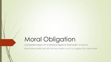 Moral Obligation Comparison essay on a historical figure to Sophocles’ Antigone What personality trait did the two share to act out against an unjust law?