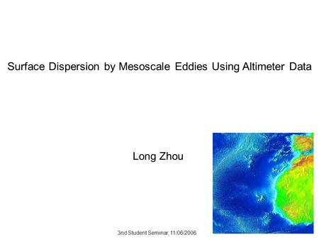 Surface Dispersion by Mesoscale Eddies Using Altimeter Data Long Zhou 3nd Student Seminar, 11/06/2006.
