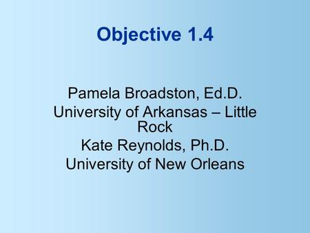 Objective 1.4 Pamela Broadston, Ed.D. University of Arkansas – Little Rock Kate Reynolds, Ph.D. University of New Orleans.