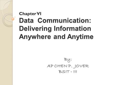Chapter VI Data Communication: Delivering Information Anywhere and Anytime By: AP CHEN P. JOVER BSIT - III.