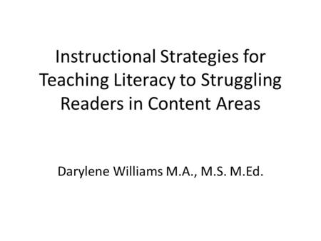 Instructional Strategies for Teaching Literacy to Struggling Readers in Content Areas Darylene Williams M.A., M.S. M.Ed.