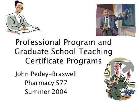 Professional Program and Graduate School Teaching Certificate Programs John Pedey-Braswell Pharmacy 577 Summer 2004.