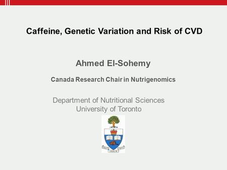Ahmed El-Sohemy Canada Research Chair in Nutrigenomics Department of Nutritional Sciences University of Toronto Caffeine, Genetic Variation and Risk of.