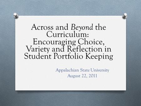 Across and Beyond the Curriculum: Encouraging Choice, Variety and Reflection in Student Portfolio Keeping Appalachian State University August 22, 2011.