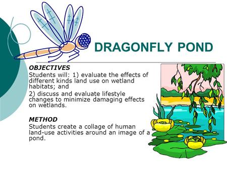 DRAGONFLY POND OBJECTIVES Students will: 1) evaluate the effects of different kinds land use on wetland habitats; and 2) discuss and evaluate lifestyle.
