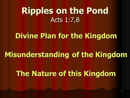Ripples on the Pond Acts 1:7,8 Divine Plan for the Kingdom Misunderstanding of the Kingdom The Nature of this Kingdom 1.
