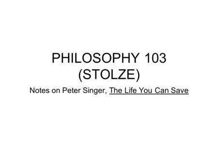 PHILOSOPHY 103 (STOLZE) Notes on Peter Singer, The Life You Can Save.