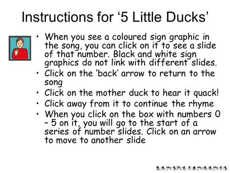Alison phillips Instructions for ‘5 Little Ducks’ When you see a coloured sign graphic in the song, you can click on it to see a slide of that number.