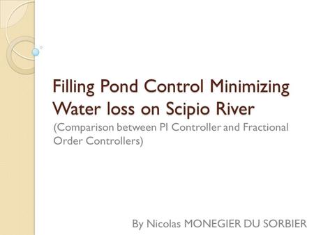 Filling Pond Control Minimizing Water loss on Scipio River (Comparison between PI Controller and Fractional Order Controllers) By Nicolas MONEGIER DU SORBIER.