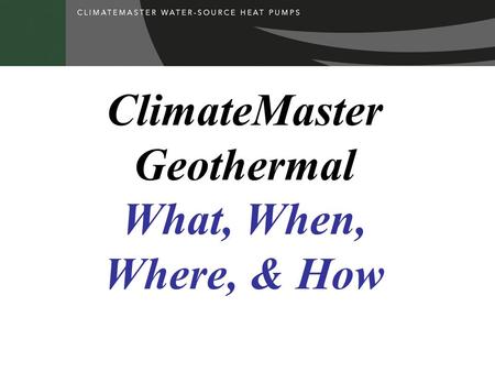 ClimateMaster Geothermal What, When, Where, & How.