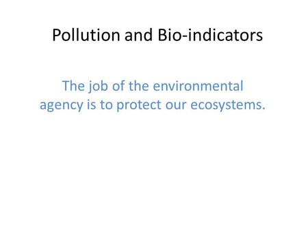 Pollution and Bio-indicators The job of the environmental agency is to protect our ecosystems.