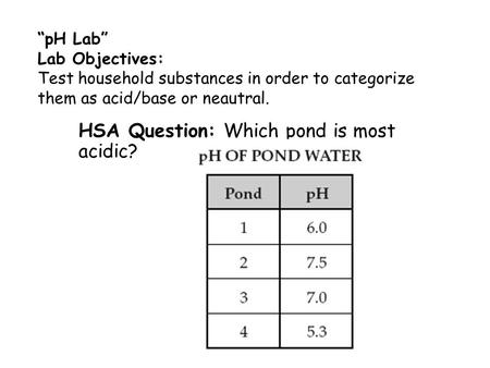 “pH Lab” Lab Objectives: Test household substances in order to categorize them as acid/base or neautral. HSA Question: Which pond is most acidic?