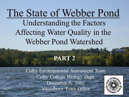 The State of Webber Pond Understanding the Factors Affecting Water Quality in the Webber Pond Watershed Colby Environmental Assessment Team Colby College.