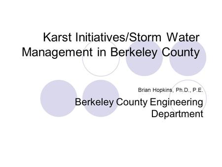 Karst Initiatives/Storm Water Management in Berkeley County Brian Hopkins, Ph.D., P.E. Berkeley County Engineering Department.