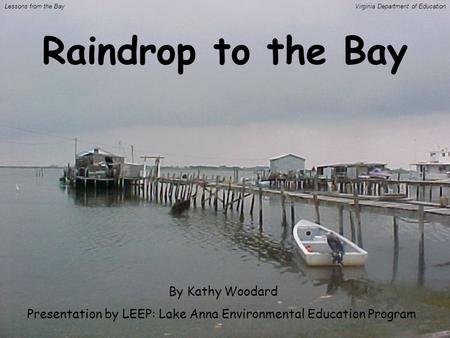 Raindrop to the Bay By Kathy Woodard Presentation by LEEP: Lake Anna Environmental Education Program Lessons from the BayVirginia Department of Education.