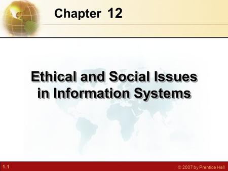 1.1 © 2007 by Prentice Hall 12 Chapter Ethical and Social Issues in Information Systems.