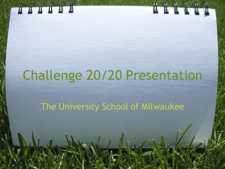 Challenge 20/20 Presentation The University School of Milwaukee.