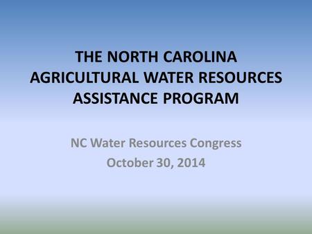THE NORTH CAROLINA AGRICULTURAL WATER RESOURCES ASSISTANCE PROGRAM NC Water Resources Congress October 30, 2014.