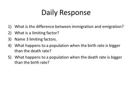 Daily Response 1)What is the difference between immigration and emigration? 2)What is a limiting factor? 3)Name 3 limiting factors. 4)What happens to a.