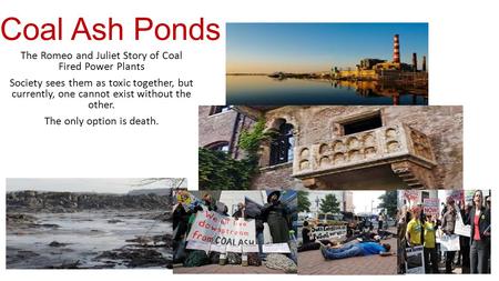 Coal Ash Ponds The Romeo and Juliet Story of Coal Fired Power Plants Society sees them as toxic together, but currently, one cannot exist without the other.