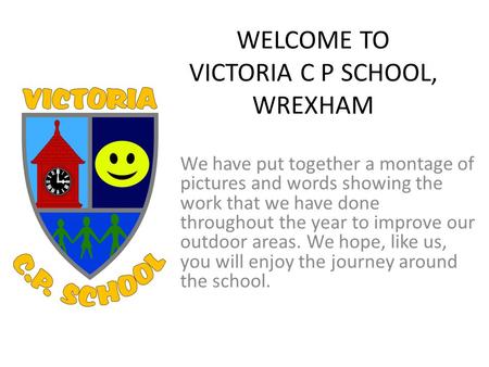 WELCOME TO VICTORIA C P SCHOOL, WREXHAM We have put together a montage of pictures and words showing the work that we have done throughout the year to.
