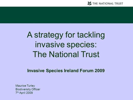 A strategy for tackling invasive species: The National Trust Invasive Species Ireland Forum 2009 Maurice Turley Biodiversity Officer 7 th April 2009.
