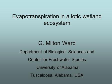 Evapotranspiration in a lotic wetland ecosystem G. Milton Ward Department of Biological Sciences and Center for Freshwater Studies University of Alabama.