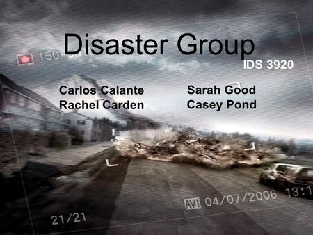 Disaster Group Carlos Calante Rachel Carden IDS 3920 Sarah Good Casey Pond.