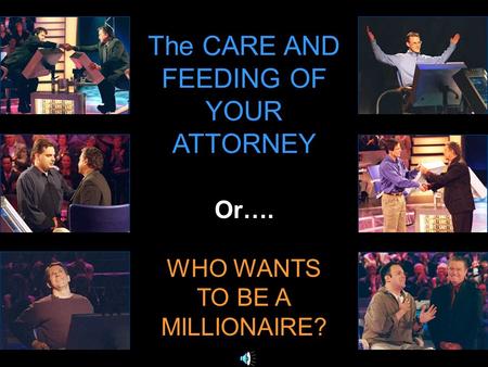 The CARE AND FEEDING OF YOUR ATTORNEY Or…. WHO WANTS TO BE A MILLIONAIRE?