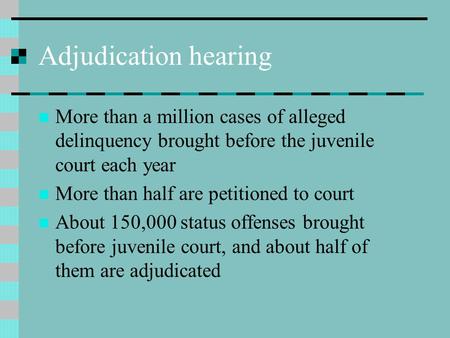 Adjudication hearing More than a million cases of alleged delinquency brought before the juvenile court each year More than half are petitioned to court.