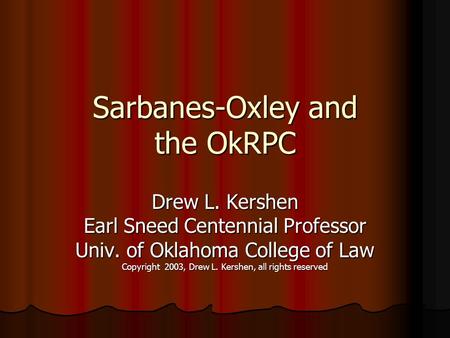 Sarbanes-Oxley and the OkRPC Drew L. Kershen Earl Sneed Centennial Professor Univ. of Oklahoma College of Law Copyright 2003, Drew L. Kershen, all rights.