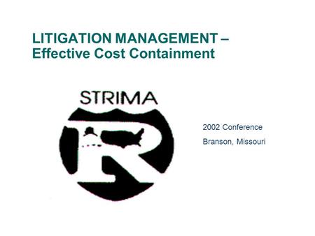 LITIGATION MANAGEMENT – Effective Cost Containment 2002 Conference Branson, Missouri.